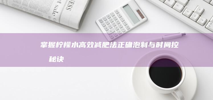 掌握柠檬水高效减肥法：正确泡制与时间控制秘诀